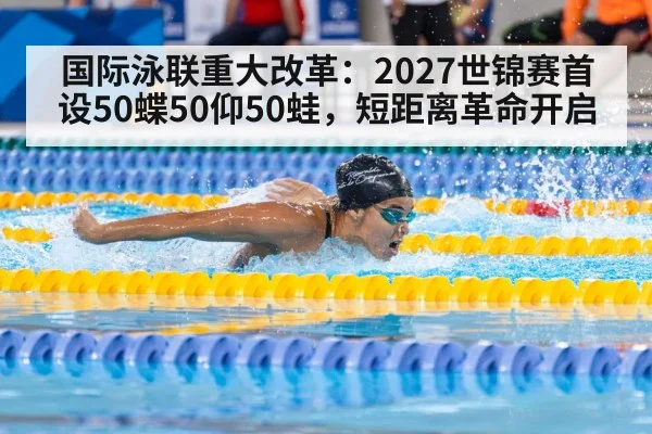 国际泳联重大改革：2027世锦赛首设50蝶50仰50蛙，短距离革命开启