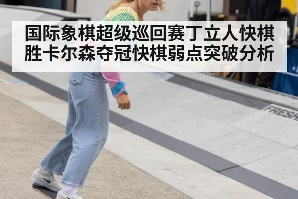 国际象棋超级巡回赛丁立人快棋胜卡尔森夺冠快棋弱点突破分析