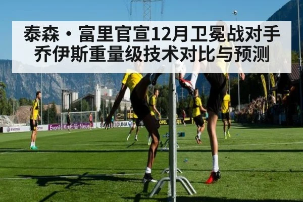 泰森·富里官宣12月卫冕战对手乔伊斯重量级技术对比与预测