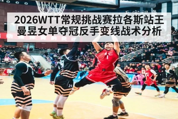 2026WTT常规挑战赛拉各斯站王曼昱女单夺冠反手变线战术分析