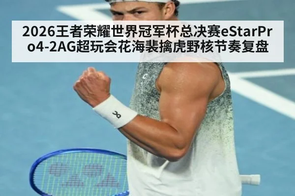2026王者荣耀世界冠军杯总决赛eStarPro4-2AG超玩会花海裴擒虎野核节奏复盘