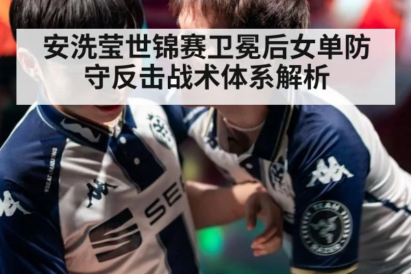 安洗莹世锦赛卫冕后女单防守反击战术体系解析