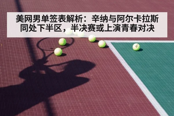 美网男单签表解析:辛纳与阿尔卡拉斯同处下半区,半决赛或上演青春对决