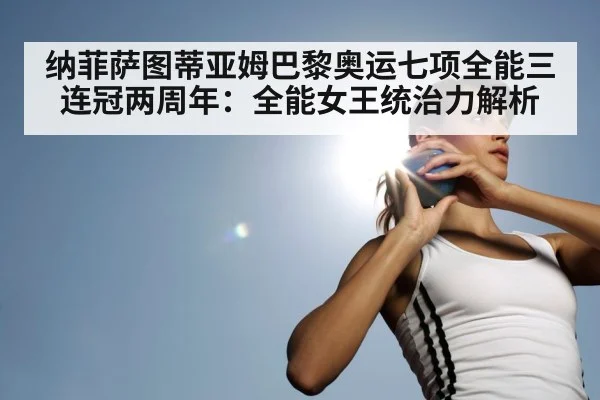 纳菲萨图蒂亚姆巴黎奥运七项全能三连冠两周年:全能女王统治力解析